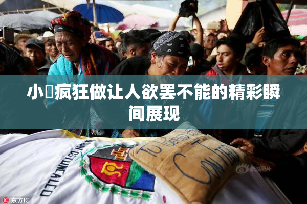 小泬疯狂做让人欲罢不能的精彩瞬间展现