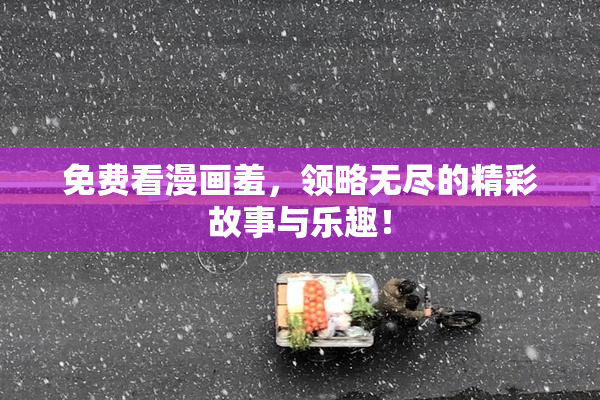 免费看漫画羞，领略无尽的精彩故事与乐趣！