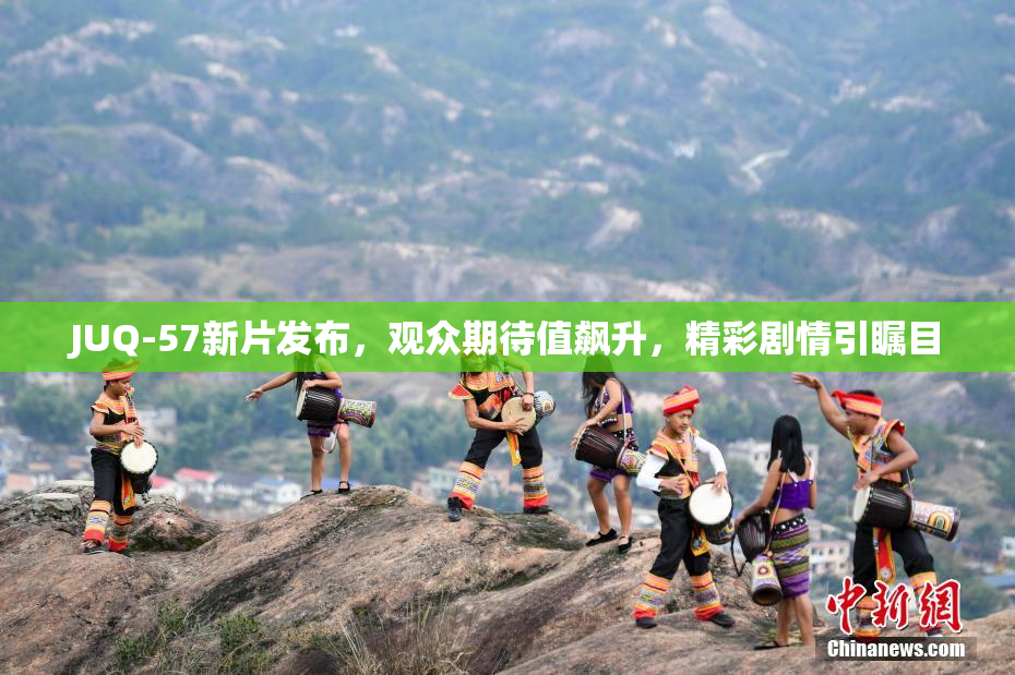 JUQ-57新片发布，观众期待值飙升，精彩剧情引瞩目