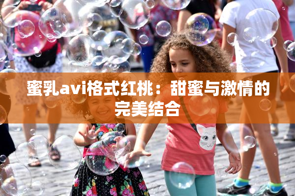 蜜乳avi格式红桃：甜蜜与激情的完美结合