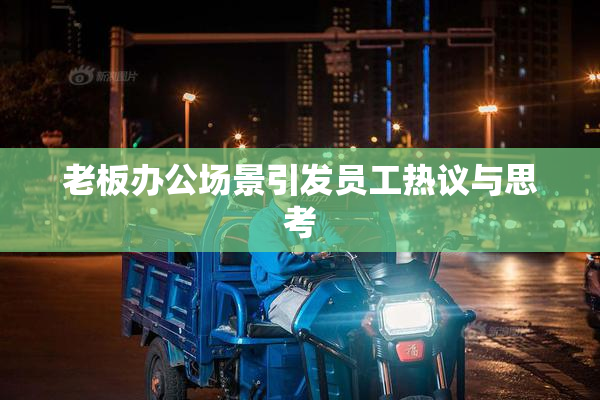 老板办公场景引发员工热议与思考