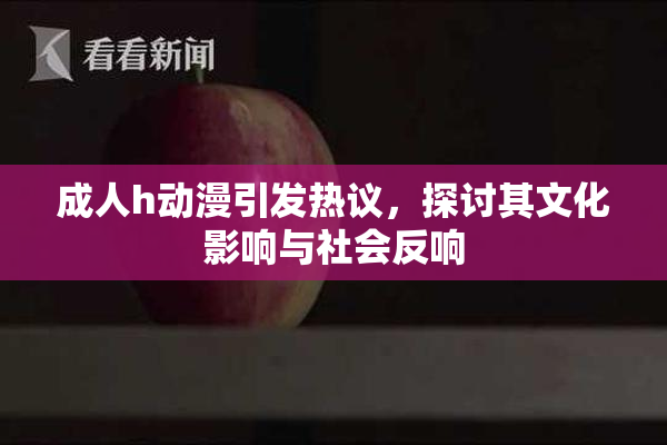 成人h动漫引发热议，探讨其文化影响与社会反响