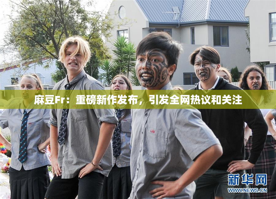 麻豆Fr：重磅新作发布，引发全网热议和关注