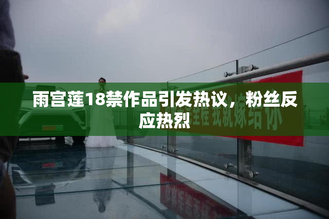 雨宫莲18禁作品引发热议，粉丝反应热烈