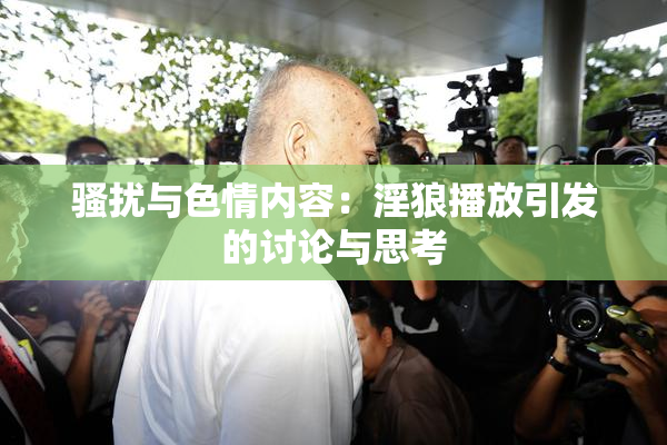 骚扰与色情内容：淫狼播放引发的讨论与思考