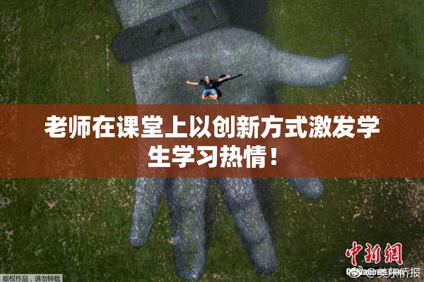 老师在课堂上以创新方式激发学生学习热情！