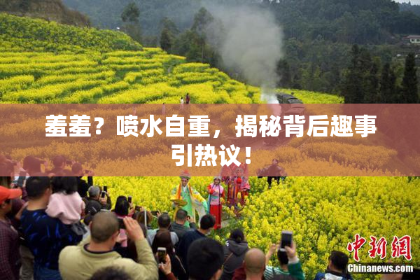 羞羞？喷水自重，揭秘背后趣事引热议！