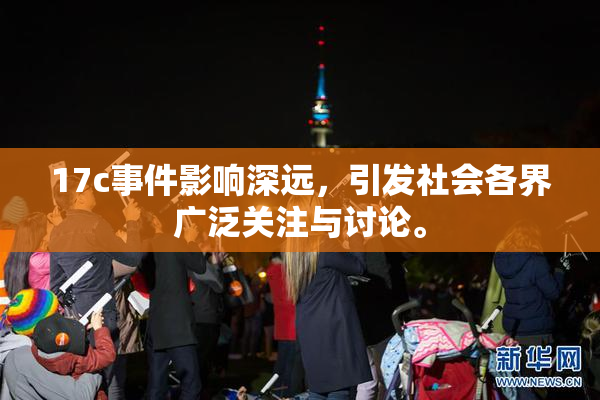 17c事件影响深远，引发社会各界广泛关注与讨论。