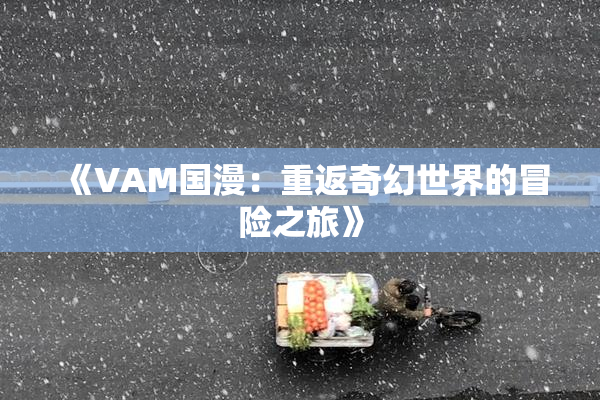 《VAM国漫：重返奇幻世界的冒险之旅》