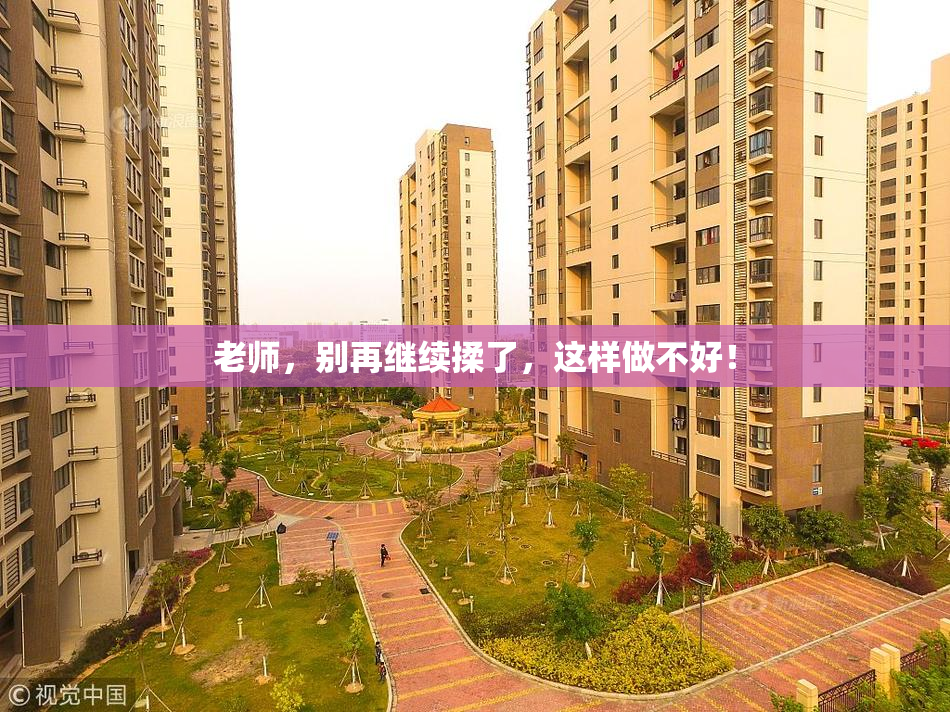 老师，别再继续揉了，这样做不好！