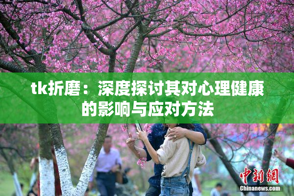 tk折磨：深度探讨其对心理健康的影响与应对方法