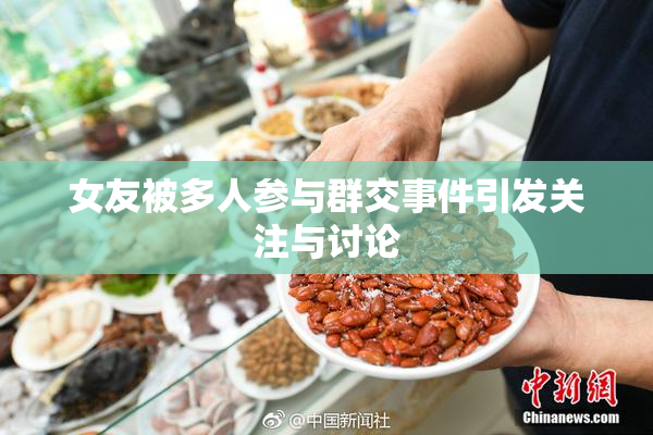 女友被多人参与群交事件引发关注与讨论