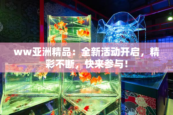 ww亚洲精品：全新活动开启，精彩不断，快来参与！