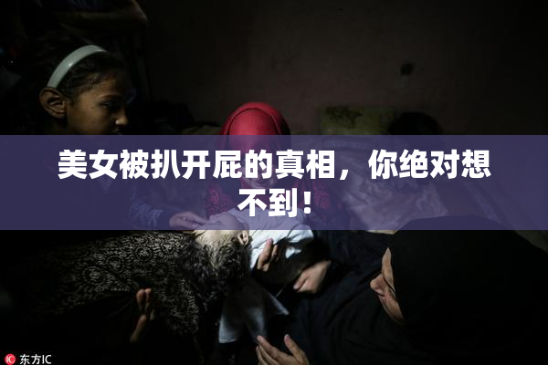 美女被扒开屁的真相，你绝对想不到！