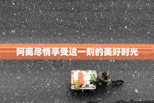 阿离尽情享受这一刻的美好时光