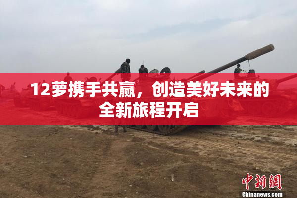 12萝携手共赢，创造美好未来的全新旅程开启