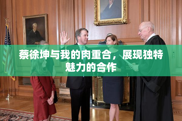 蔡徐坤与我的肉重合，展现独特魅力的合作