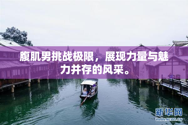 腹肌男挑战极限，展现力量与魅力并存的风采。