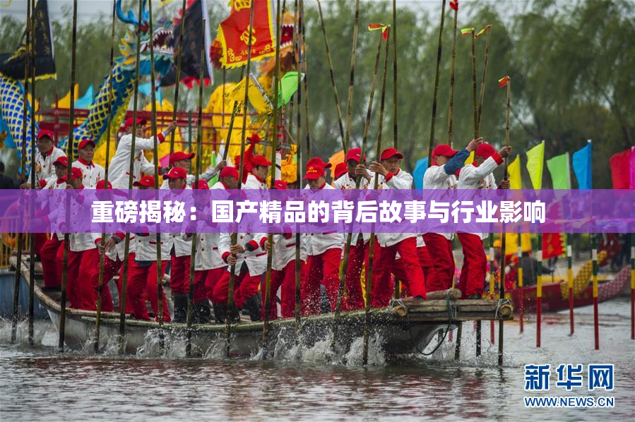 重磅揭秘：国产精品的背后故事与行业影响