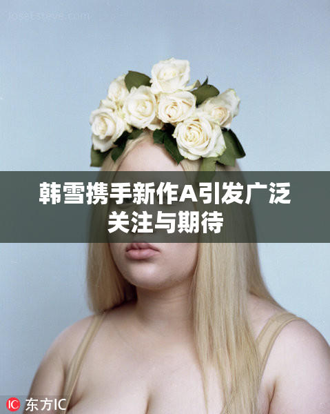 韩雪携手新作A引发广泛关注与期待