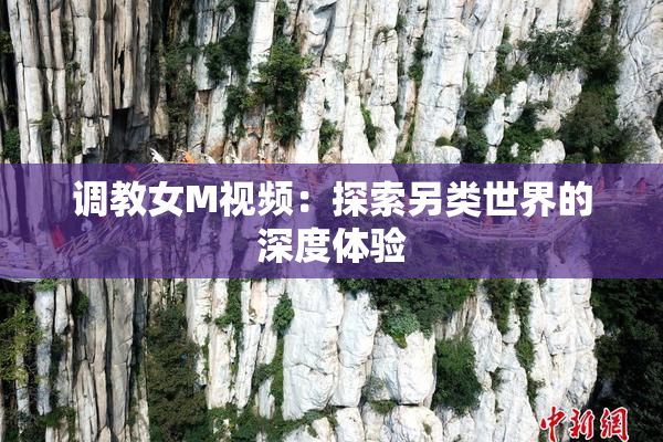 调教女M视频：探索另类世界的深度体验