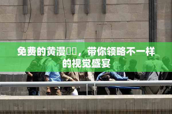 免费的黄漫❌‌，带你领略不一样的视觉盛宴