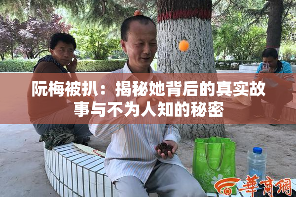 阮梅被扒：揭秘她背后的真实故事与不为人知的秘密