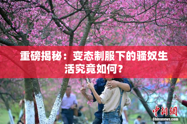 重磅揭秘：变态制服下的骚奴生活究竟如何？