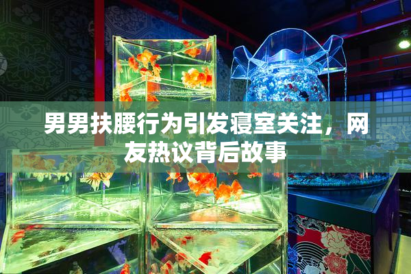 男男扶腰行为引发寝室关注，网友热议背后故事