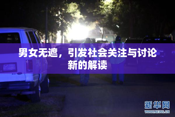 男女无遮，引发社会关注与讨论新的解读