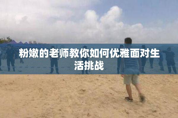 粉嫩的老师教你如何优雅面对生活挑战