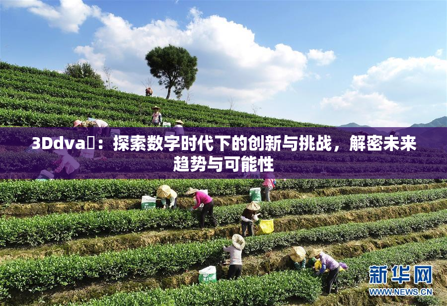 3Ddva婬：探索数字时代下的创新与挑战，解密未来趋势与可能性