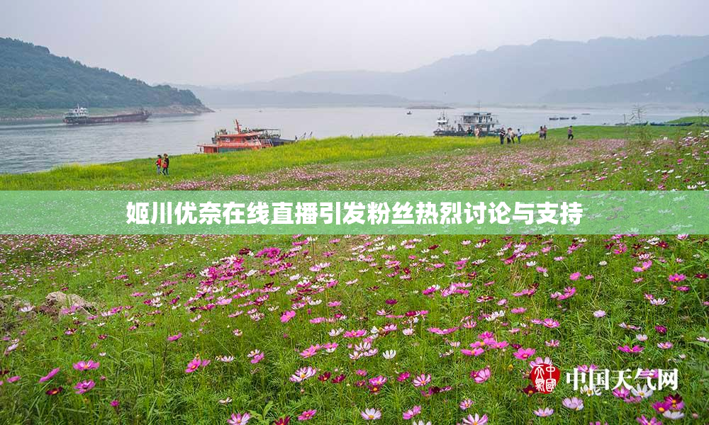 姬川优奈在线直播引发粉丝热烈讨论与支持