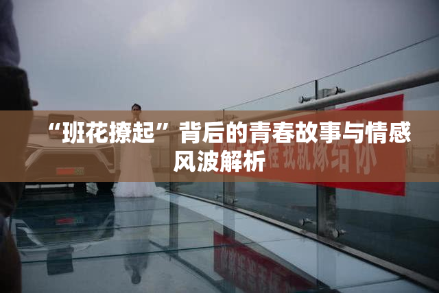 “班花撩起”背后的青春故事与情感风波解析