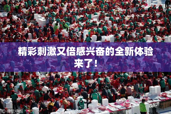 精彩刺激又倍感兴奋的全新体验来了！