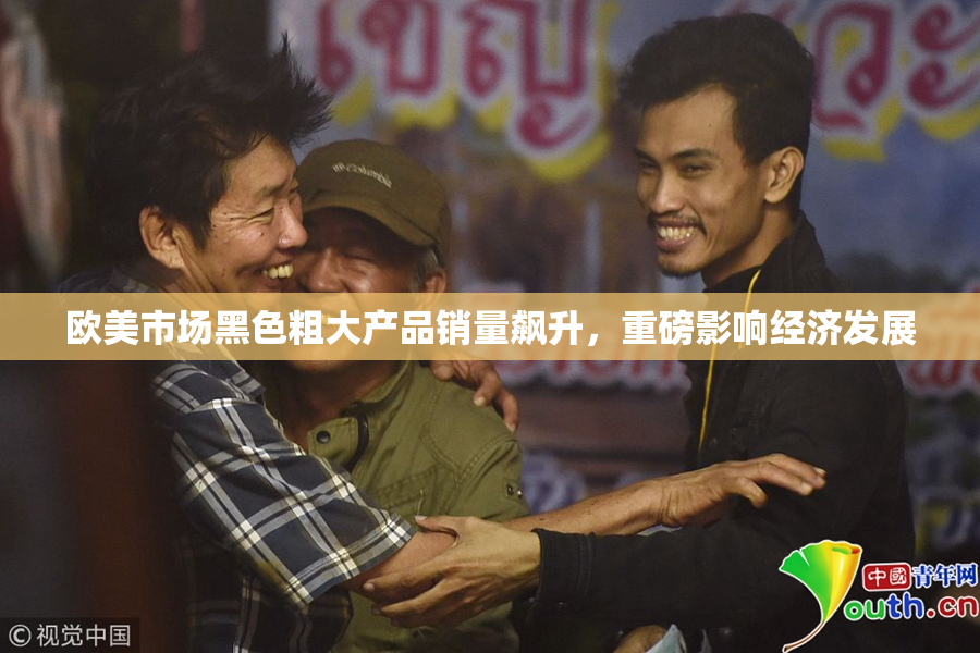欧美市场黑色粗大产品销量飙升，重磅影响经济发展