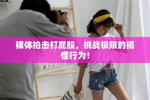 裸体拍击打屁股，挑战极限的搞怪行为！