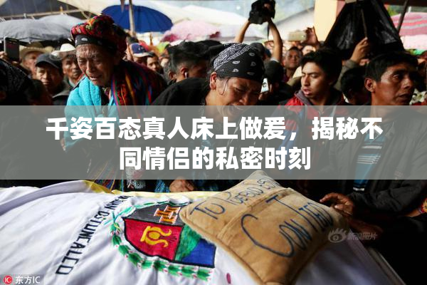 千姿百态真人床上做爰，揭秘不同情侣的私密时刻