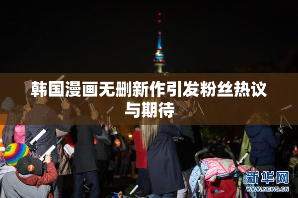 韩国漫画无删新作引发粉丝热议与期待