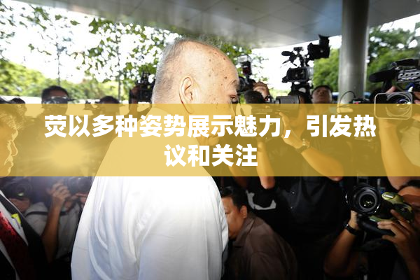 荧以多种姿势展示魅力，引发热议和关注