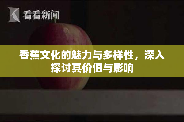 香蕉文化的魅力与多样性，深入探讨其价值与影响