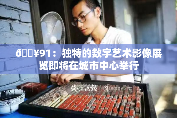 🔥91：独特的数字艺术影像展览即将在城市中心举行