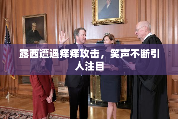 露西遭遇痒痒攻击，笑声不断引人注目