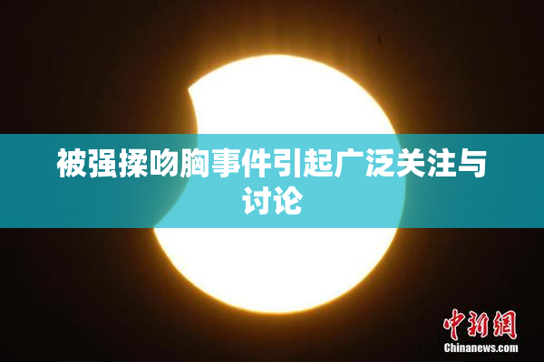 被强揉吻胸事件引起广泛关注与讨论