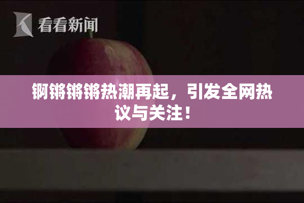 锕锵锵锵热潮再起，引发全网热议与关注！