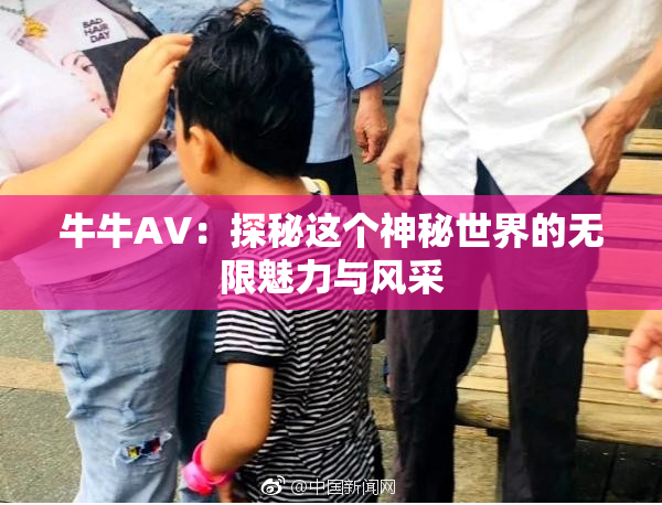 牛牛AV：探秘这个神秘世界的无限魅力与风采