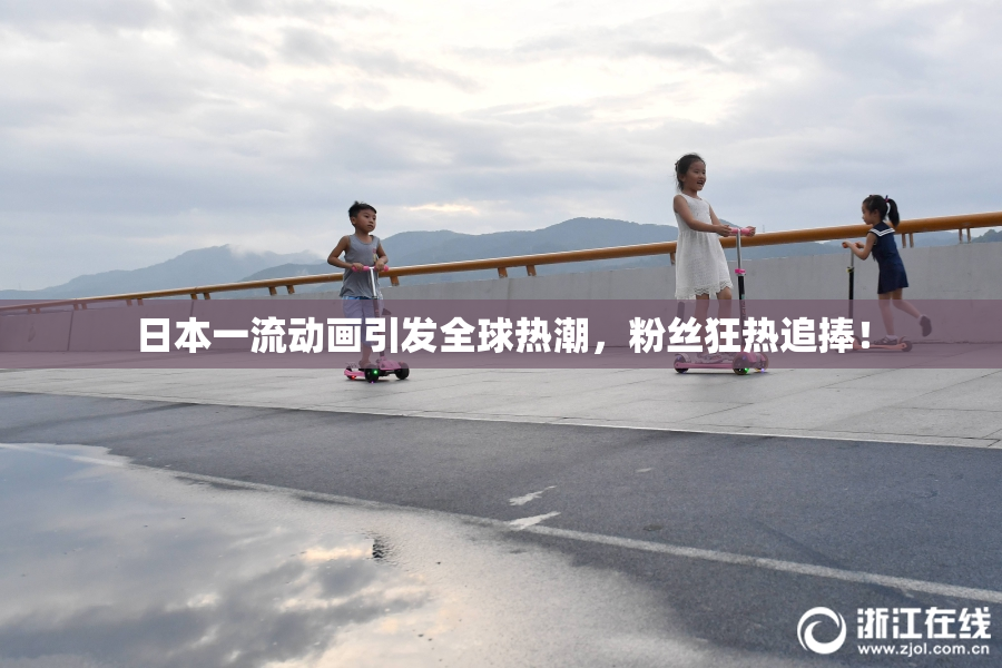 日本一流动画引发全球热潮，粉丝狂热追捧！