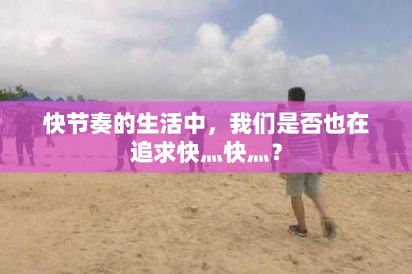 快节奏的生活中，我们是否也在追求快灬快灬？