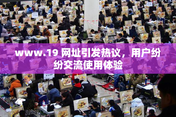 www.19 网址引发热议，用户纷纷交流使用体验
