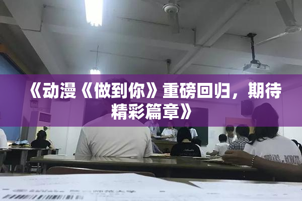《动漫《做到你》重磅回归，期待精彩篇章》